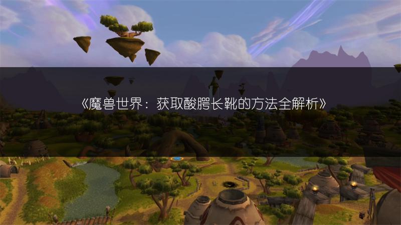 《魔兽世界：获取酸腭长靴的方法全解析》