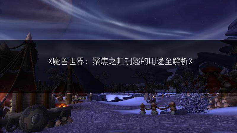 《魔兽世界：聚焦之虹钥匙的用途全解析》
