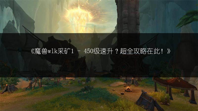 《魔兽wlk采矿1 - 450级速升？超全攻略在此！》