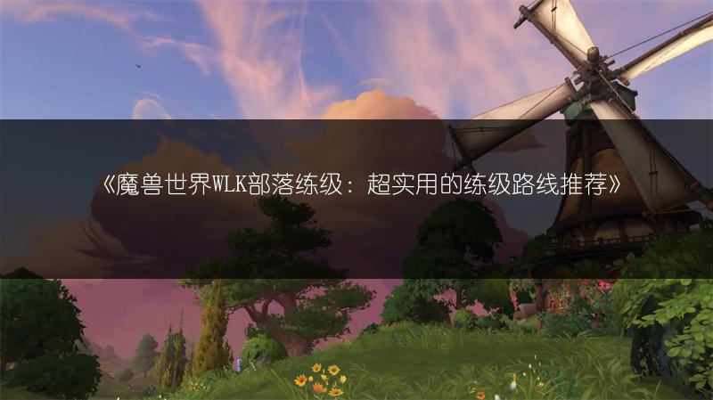 《魔兽世界WLK部落练级：超实用的练级路线推荐》