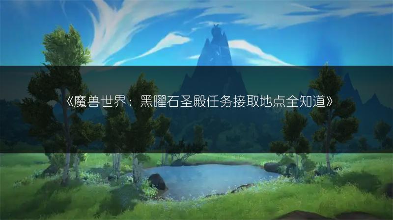 《魔兽世界：黑曜石圣殿任务接取地点全知道》