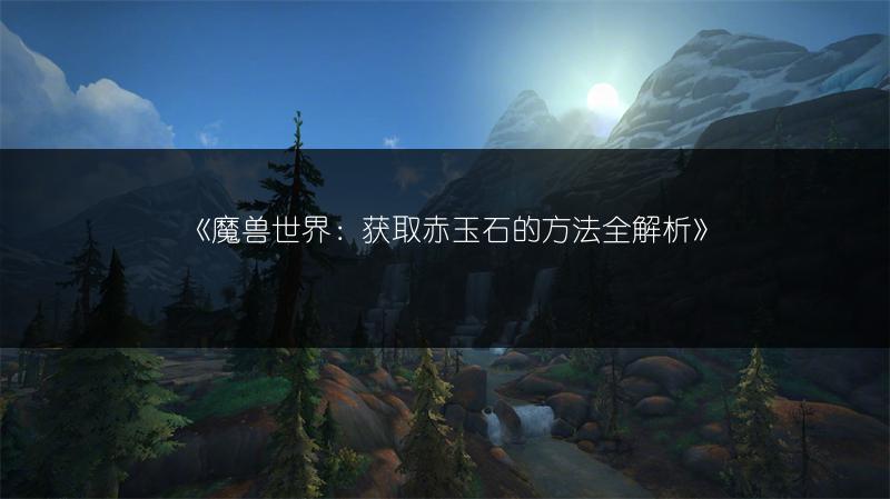《魔兽世界：获取赤玉石的方法全解析》