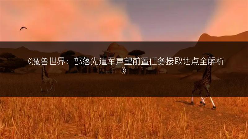 《魔兽世界：部落先遣军声望前置任务接取地点全解析》