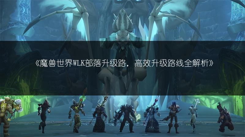 《魔兽世界WLK部落升级路，高效升级路线全解析》