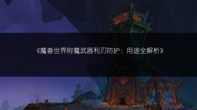 《魔兽世界附魔武器利刃防护：用途全解析》