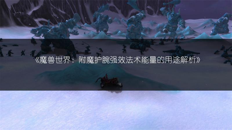 《魔兽世界：附魔护腕强效法术能量的用途解析》