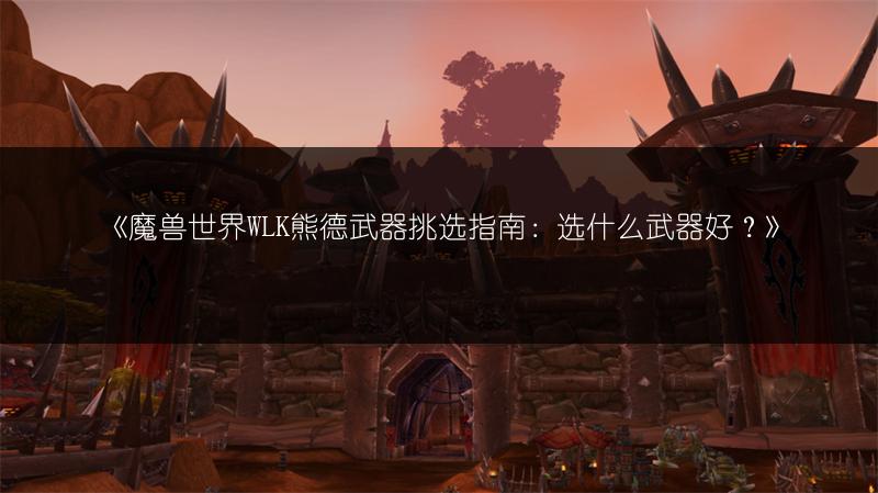 《魔兽世界WLK熊德武器挑选指南：选什么武器好？》