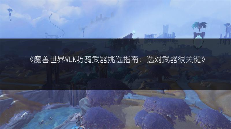《魔兽世界WLK防骑武器挑选指南：选对武器很关键》