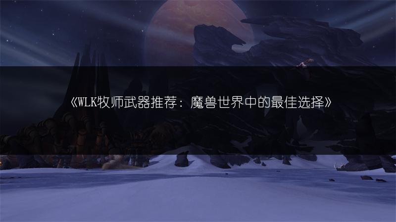 《WLK牧师武器推荐：魔兽世界中的最佳选择》