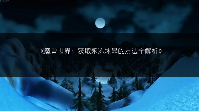 《魔兽世界：获取永冻冰晶的方法全解析》