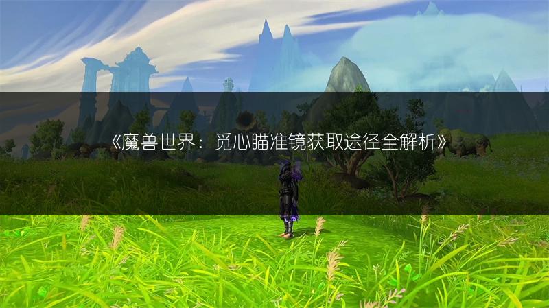 《魔兽世界：觅心瞄准镜获取途径全解析》