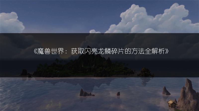 《魔兽世界：获取闪亮龙鳞碎片的方法全解析》