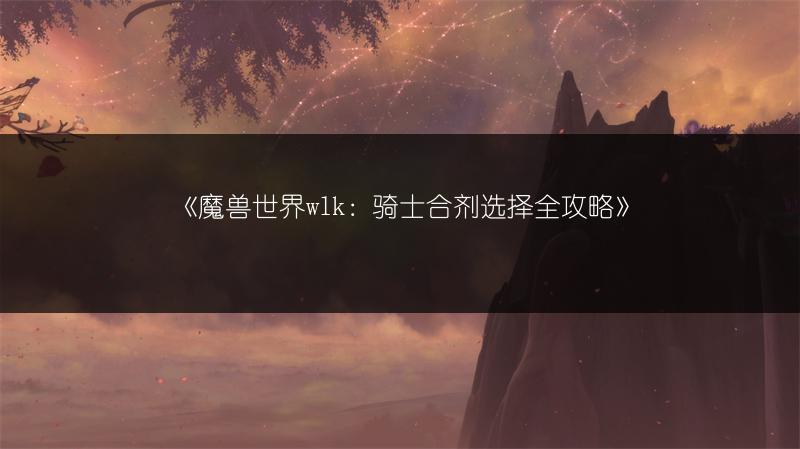 《魔兽世界wlk：骑士合剂选择全攻略》