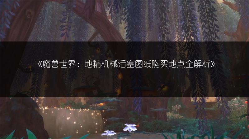 《魔兽世界：地精机械活塞图纸购买地点全解析》