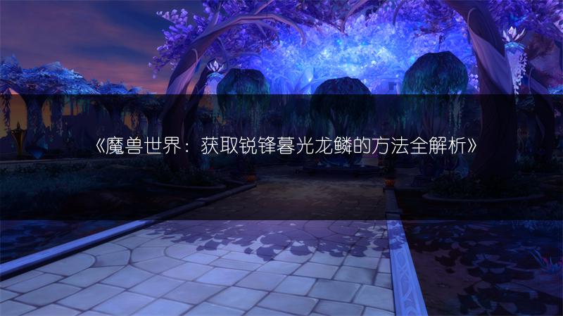 《魔兽世界：获取锐锋暮光龙鳞的方法全解析》