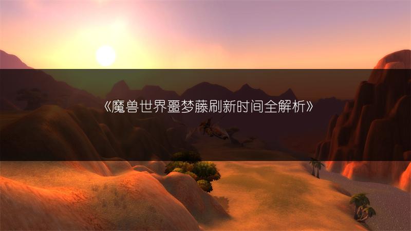 《魔兽世界噩梦藤刷新时间全解析》