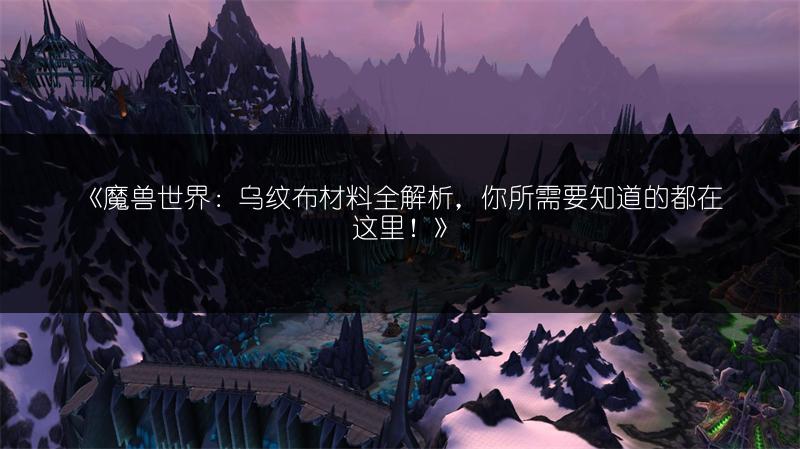《魔兽世界：乌纹布材料全解析，你所需要知道的都在这里！》