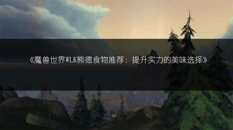 《魔兽世界WLK熊德食物推荐：提升实力的美味选择》