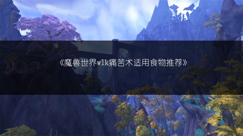 《魔兽世界wlk痛苦术适用食物推荐》