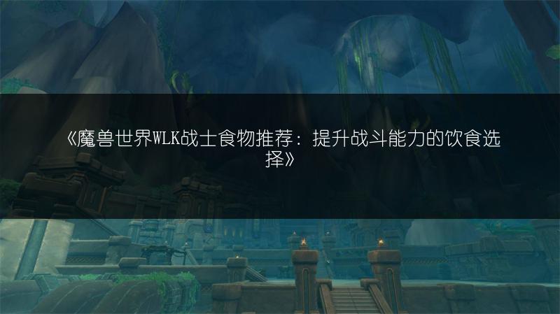 《魔兽世界WLK战士食物推荐：提升战斗能力的饮食选择》