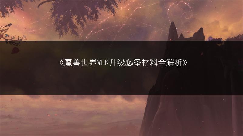 《魔兽世界WLK升级必备材料全解析》