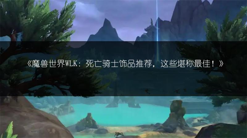 《魔兽世界WLK：死亡骑士饰品推荐，这些堪称最佳！》