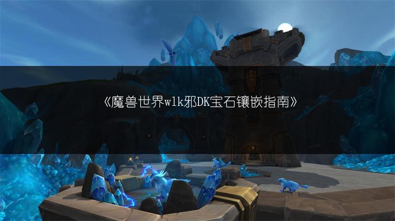《魔兽世界wlk邪DK宝石镶嵌指南》