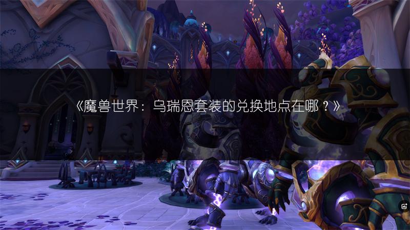 《魔兽世界：乌瑞恩套装的兑换地点在哪？》