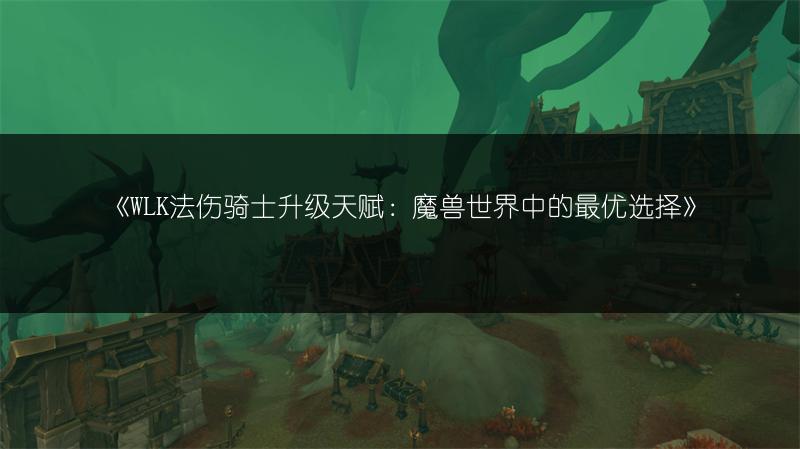 《WLK法伤骑士升级天赋：魔兽世界中的最优选择》