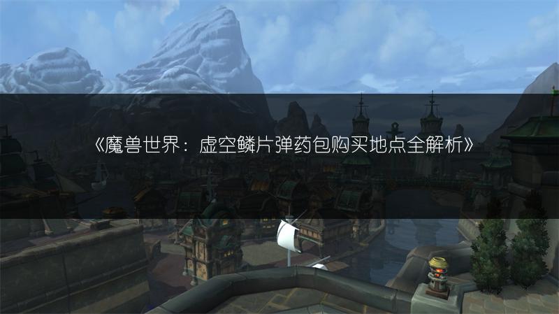 《魔兽世界：虚空鳞片弹药包购买地点全解析》