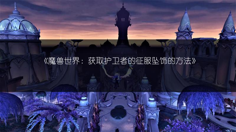 《魔兽世界：获取护卫者的征服坠饰的方法》