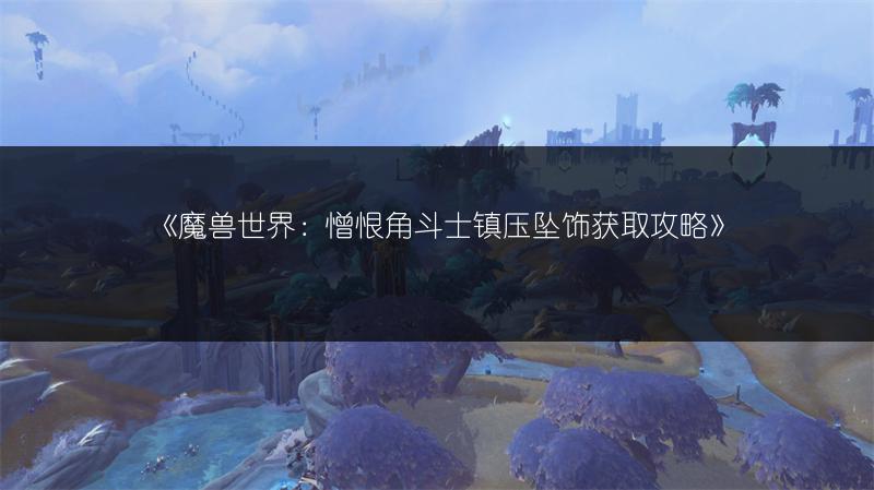 《魔兽世界：憎恨角斗士镇压坠饰获取攻略》