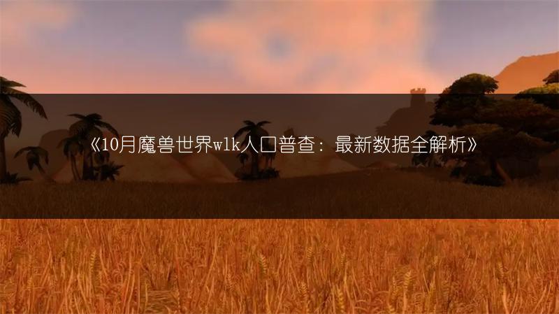 《10月魔兽世界wlk人口普查：最新数据全解析》