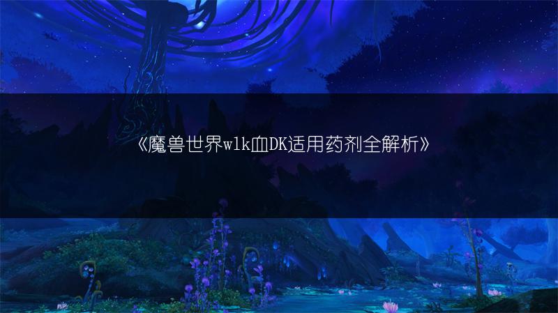 《魔兽世界wlk血DK适用药剂全解析》