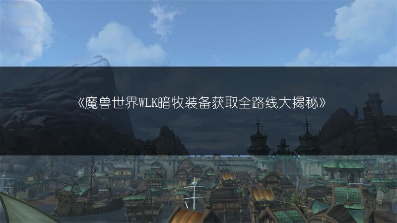 《魔兽世界WLK暗牧装备获取全路线大揭秘》