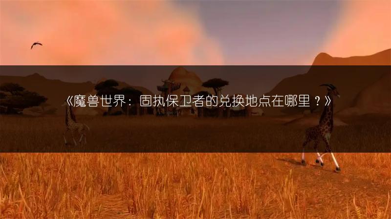 《魔兽世界：固执保卫者的兑换地点在哪里？》