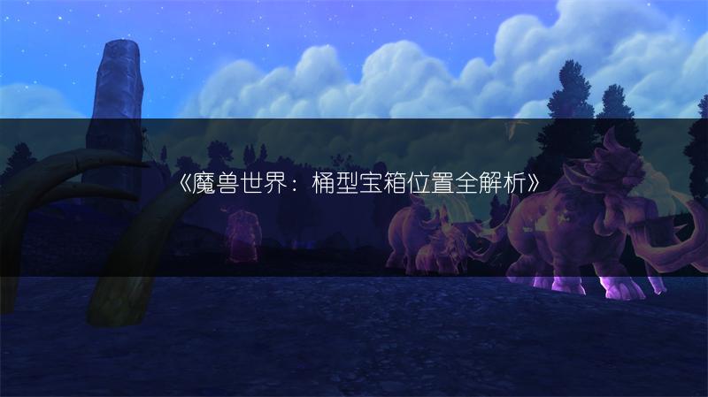 《魔兽世界：桶型宝箱位置全解析》