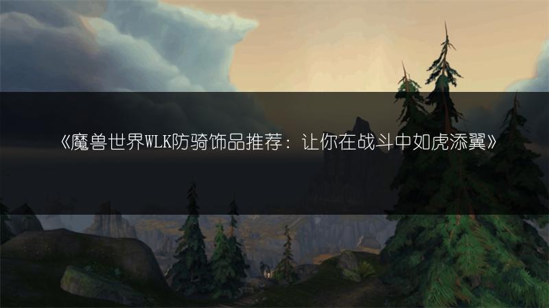 《魔兽世界WLK防骑饰品推荐：让你在战斗中如虎添翼》