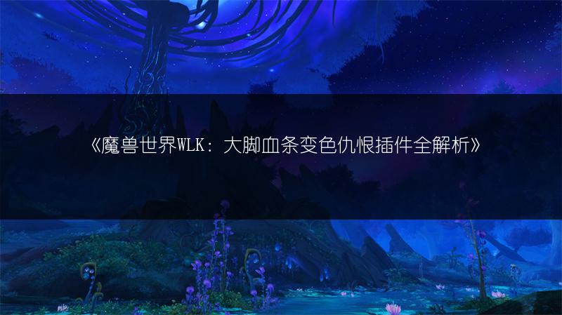 《魔兽世界WLK：大脚血条变色仇恨插件全解析》