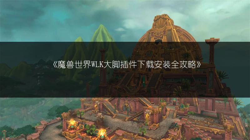 《魔兽世界WLK大脚插件下载安装全攻略》