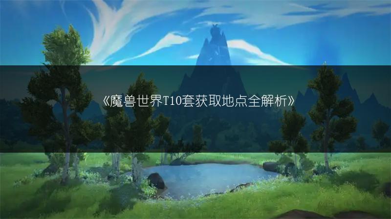 《魔兽世界T10套获取地点全解析》