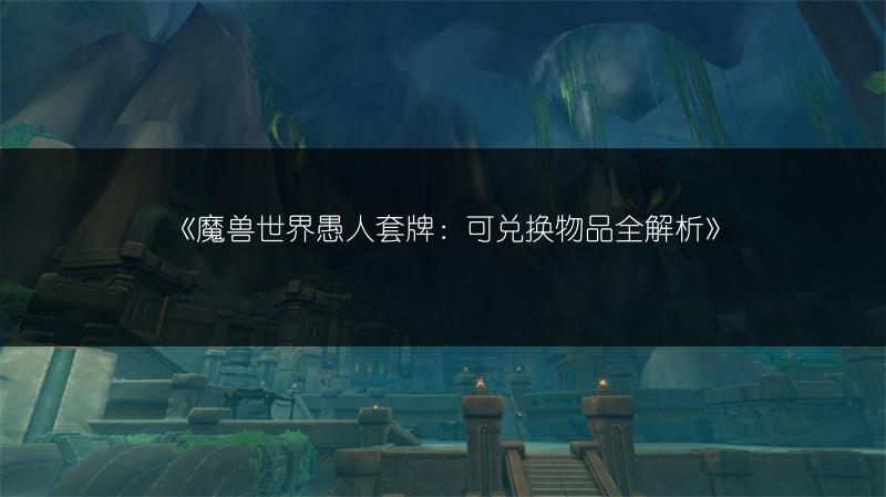 《魔兽世界愚人套牌：可兑换物品全解析》