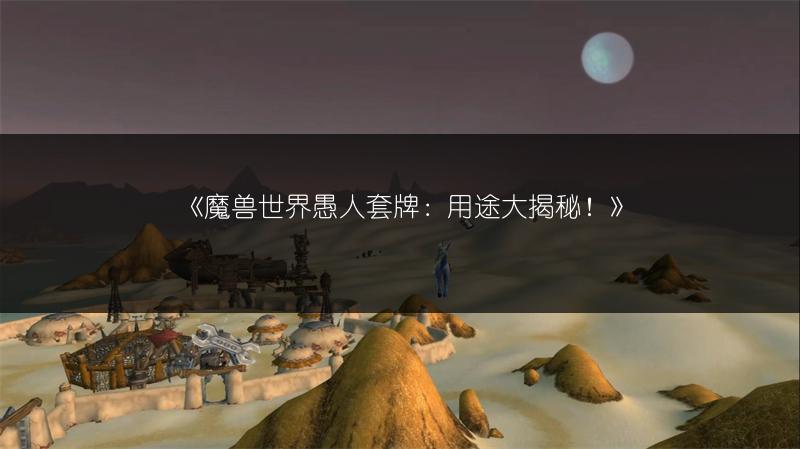 《魔兽世界愚人套牌：用途大揭秘！》