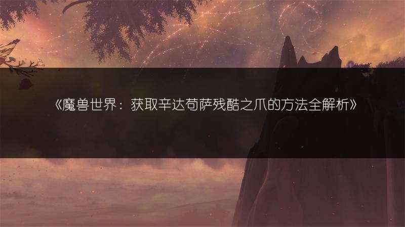 《魔兽世界：获取辛达苟萨残酷之爪的方法全解析》