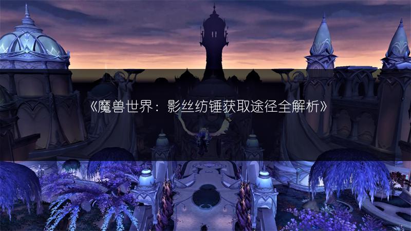 《魔兽世界：影丝纺锤获取途径全解析》
