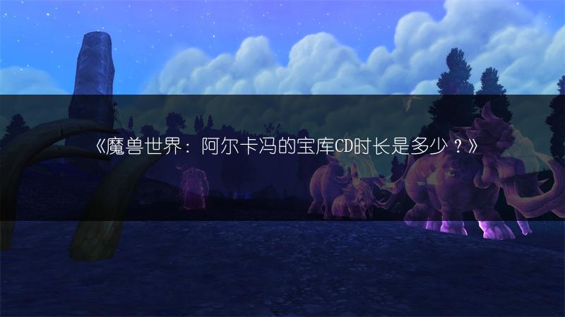 《魔兽世界：阿尔卡冯的宝库CD时长是多少？》