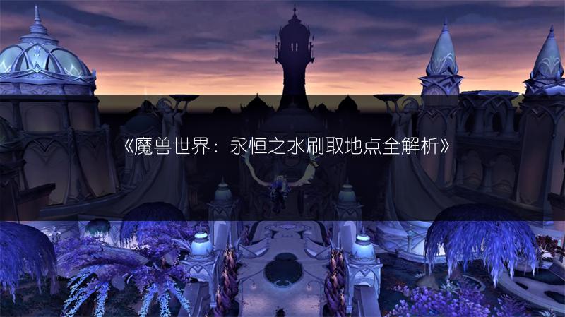《魔兽世界：永恒之水刷取地点全解析》