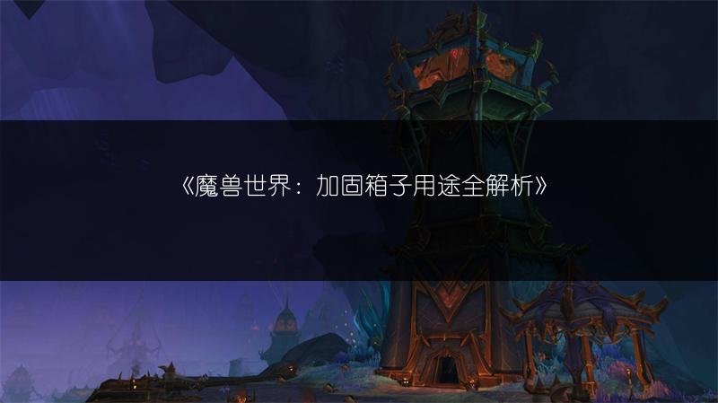 《魔兽世界：加固箱子用途全解析》