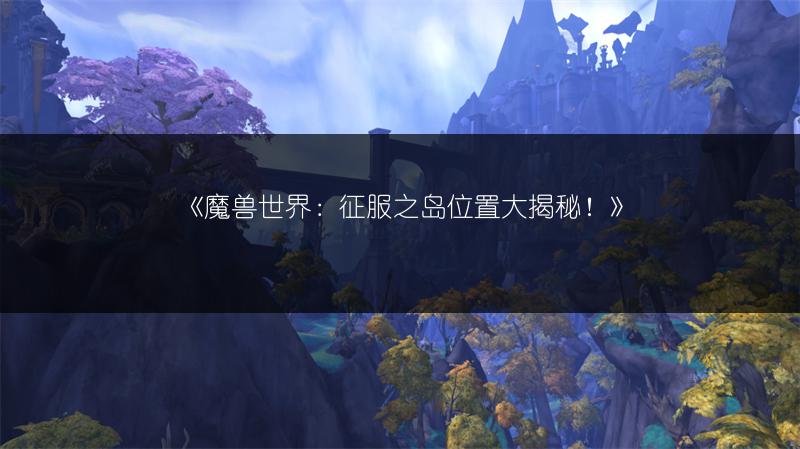 《魔兽世界:征服之岛位置大揭秘!》