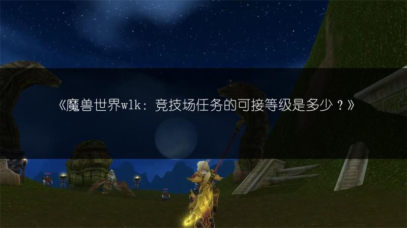 《魔兽世界wlk：竞技场任务的可接等级是多少？》